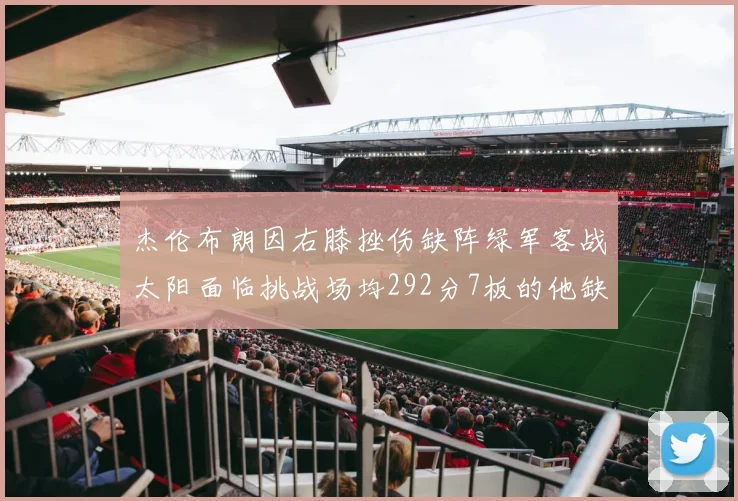 杰伦布朗因右膝挫伤缺阵绿军客战太阳面临挑战场均292分7板的他缺席影响大