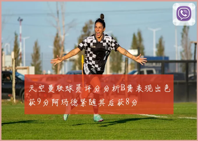 天空曼联球员评分分析B费表现出色获9分阿玛德紧随其后获8分