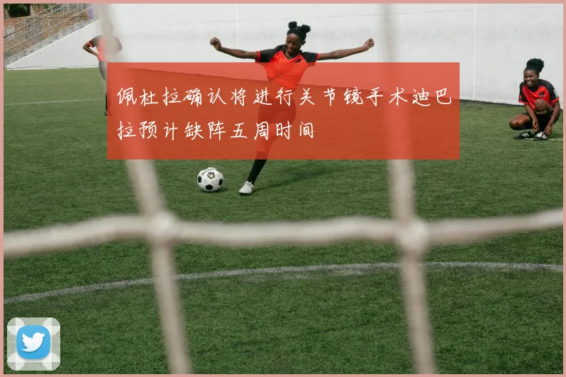 佩杜拉确认将进行关节镜手术迪巴拉预计缺阵五周时间