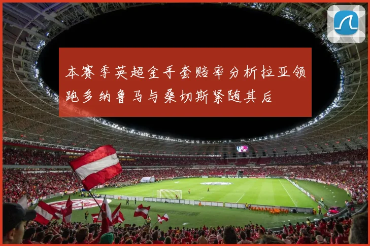 本赛季英超金手套赔率分析拉亚领跑多纳鲁马与桑切斯紧随其后