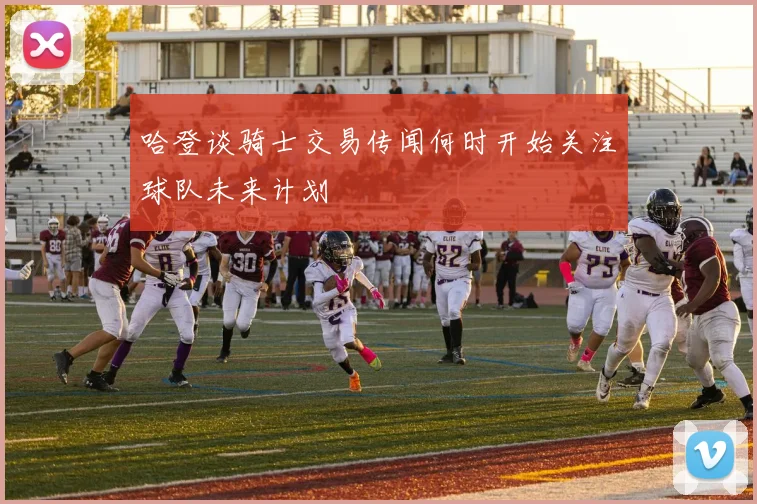 哈登谈骑士交易传闻何时开始关注球队未来计划