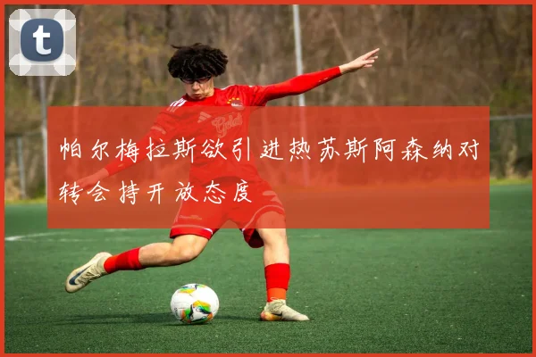 帕尔梅拉斯欲引进热苏斯阿森纳对转会持开放态度