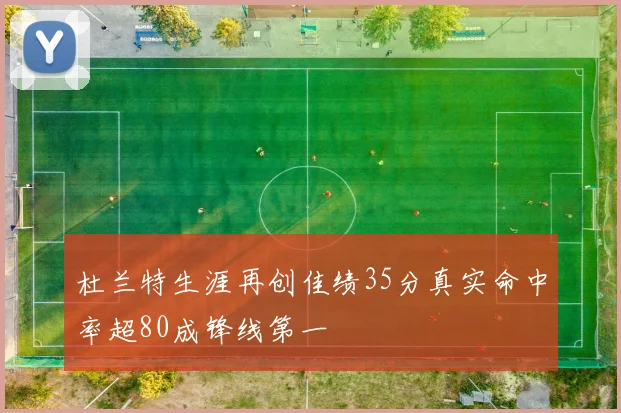 杜兰特生涯再创佳绩35分真实命中率超80成锋线第一