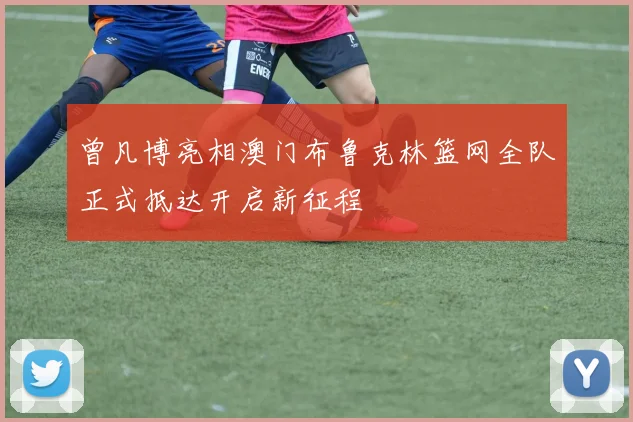 曾凡博亮相澳门布鲁克林篮网全队正式抵达开启新征程