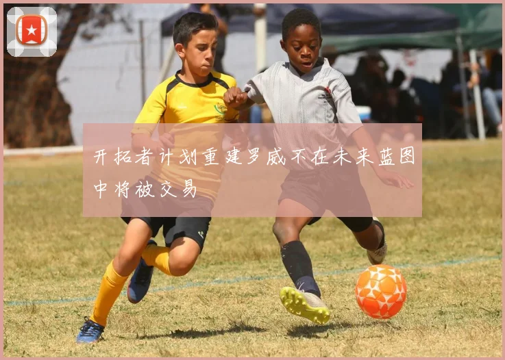 开拓者计划重建罗威不在未来蓝图中将被交易