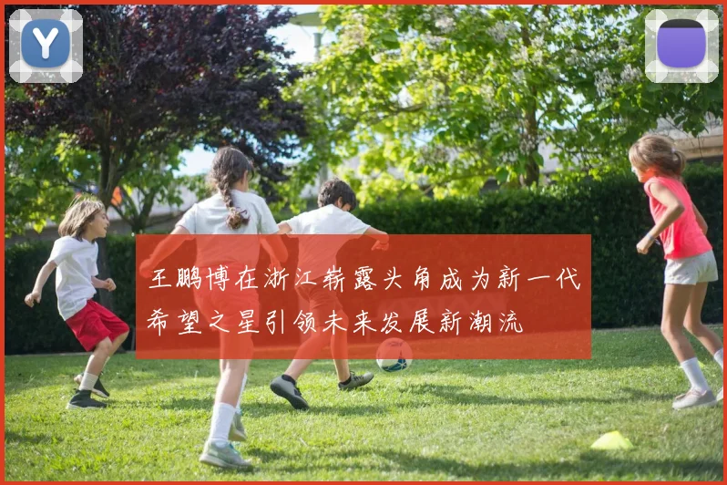 王鹏博在浙江崭露头角成为新一代希望之星引领未来发展新潮流