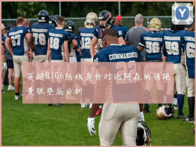 英超BIG6防线身价对比阿森纳领跑曼联垫底分析