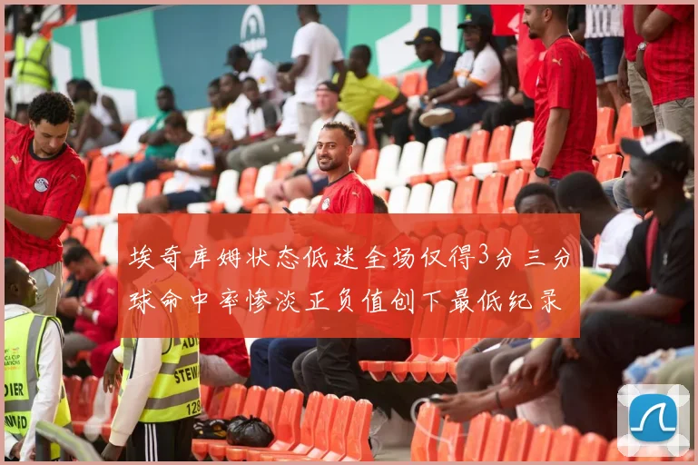 埃奇库姆状态低迷全场仅得3分三分球命中率惨淡正负值创下最低纪录