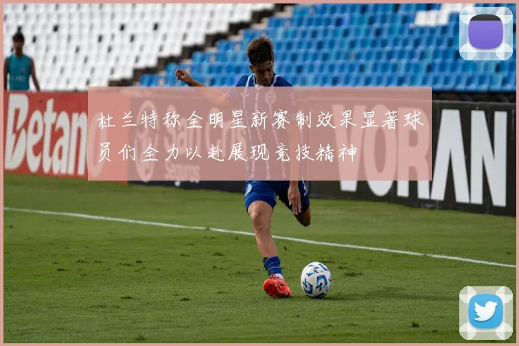 杜兰特称全明星新赛制效果显著球员们全力以赴展现竞技精神