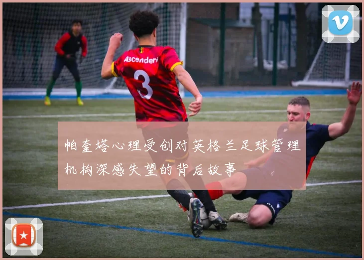 帕奎塔心理受创对英格兰足球管理机构深感失望的背后故事