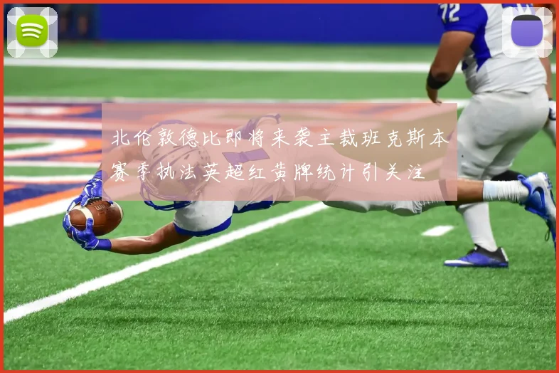 北伦敦德比即将来袭主裁班克斯本赛季执法英超红黄牌统计引关注