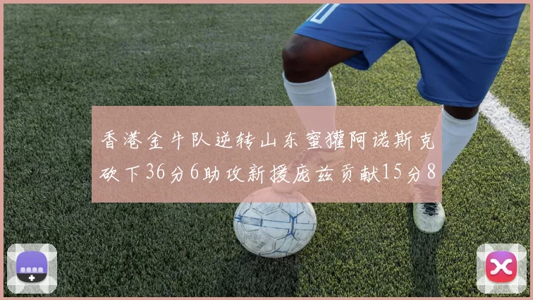 香港金牛队逆转山东蜜獾阿诺斯克砍下36分6助攻新援庞兹贡献15分8篮板9助攻