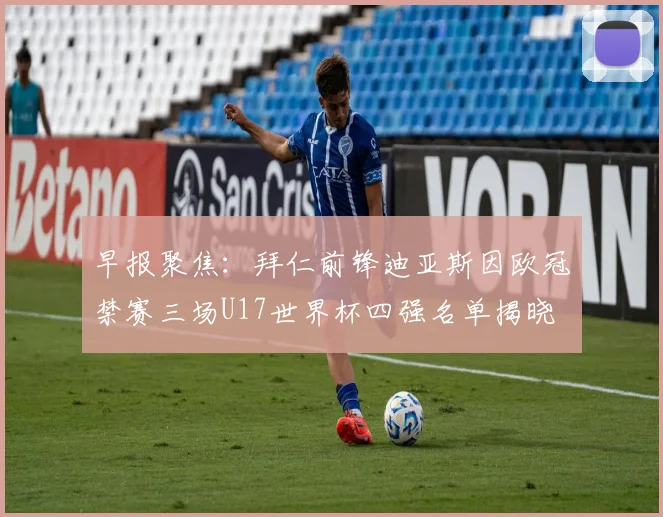早报聚焦：拜仁前锋迪亚斯因欧冠禁赛三场U17世界杯四强名单揭晓