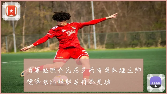 马赛经理乔瓦尼罗西将离队继主帅德泽尔比辞职后再添变动