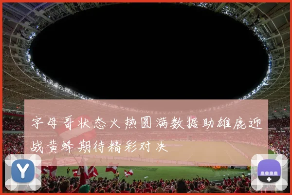 字母哥状态火热圆满数据助雄鹿迎战黄蜂期待精彩对决
