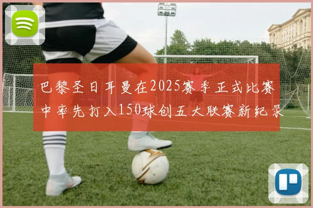 巴黎圣日耳曼在2025赛季正式比赛中率先打入150球创五大联赛新纪录