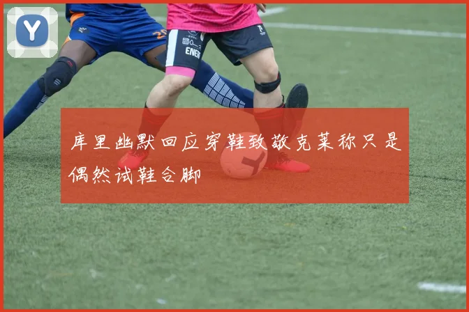 库里幽默回应穿鞋致敬克莱称只是偶然试鞋合脚
