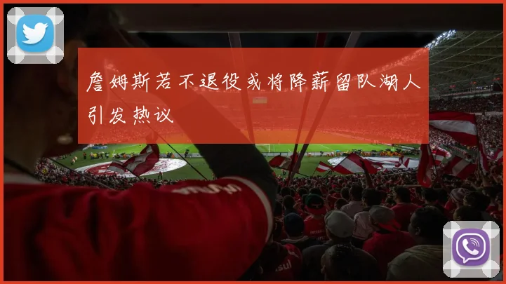 詹姆斯若不退役或将降薪留队湖人引发热议