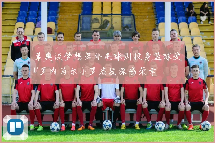 莱奥谈梦想若非足球则投身篮球受C罗内马尔小罗启发深感荣幸