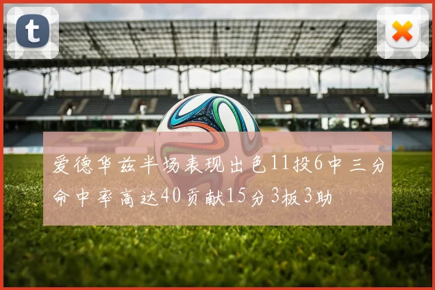 爱德华兹半场表现出色11投6中三分命中率高达40贡献15分3板3助