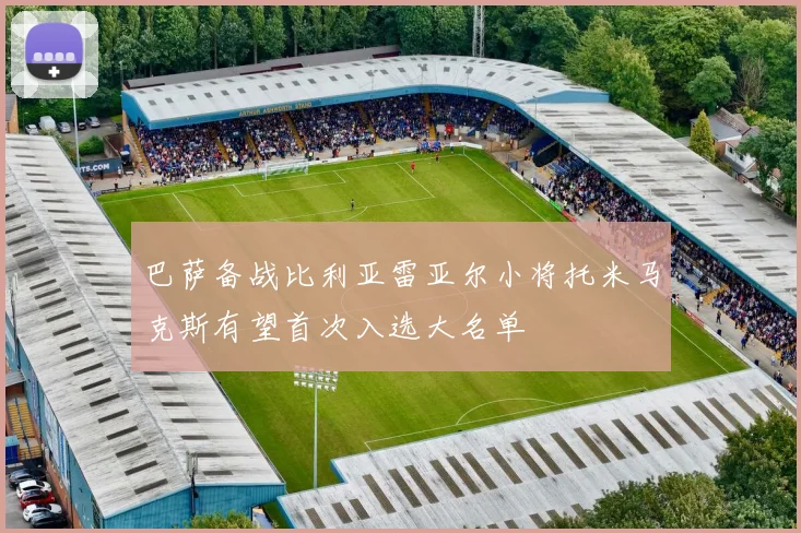 巴萨备战比利亚雷亚尔小将托米马克斯有望首次入选大名单