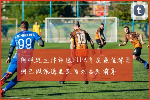 阿根廷主帅评选FIFA年度最佳球员姆巴佩佩德里亚马尔名列前茅
